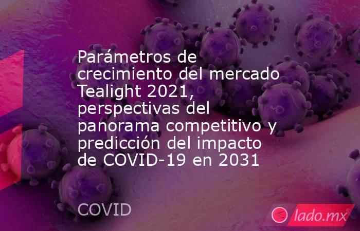 Parámetros de crecimiento del mercado Tealight 2021, perspectivas del panorama competitivo y predicción del impacto de COVID-19 en 2031. Noticias en tiempo real