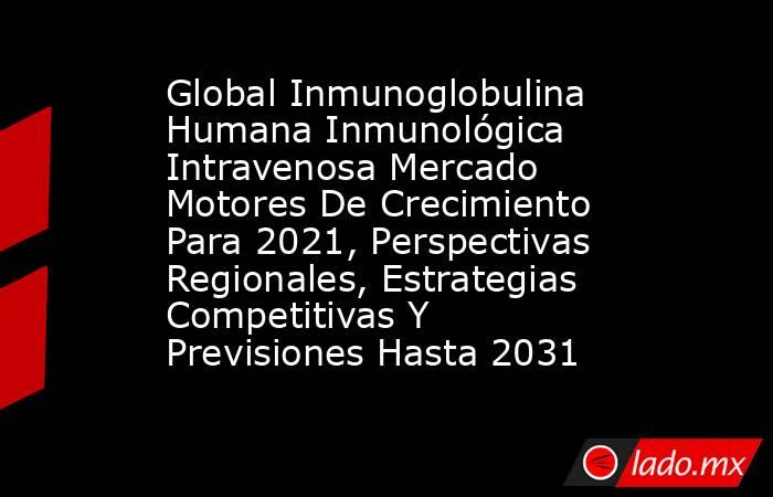 Global Inmunoglobulina Humana Inmunológica Intravenosa Mercado Motores De Crecimiento Para 2021, Perspectivas Regionales, Estrategias Competitivas Y Previsiones Hasta 2031. Noticias en tiempo real