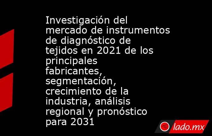 Investigación del mercado de instrumentos de diagnóstico de tejidos en 2021 de los principales fabricantes, segmentación, crecimiento de la industria, análisis regional y pronóstico para 2031. Noticias en tiempo real