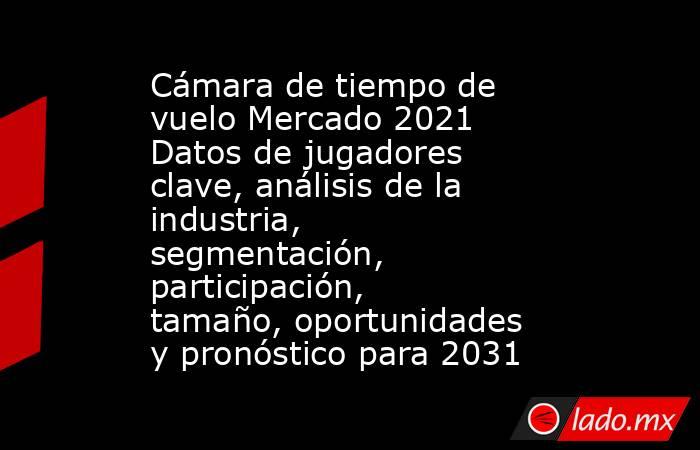 Cámara de tiempo de vuelo Mercado 2021 Datos de jugadores clave, análisis de la industria, segmentación, participación, tamaño, oportunidades y pronóstico para 2031. Noticias en tiempo real