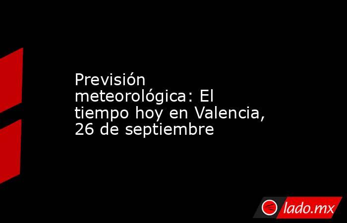 Previsión meteorológica: El tiempo hoy en Valencia, 26 de septiembre. Noticias en tiempo real