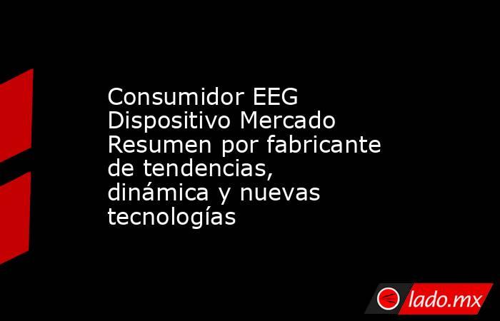 Consumidor EEG Dispositivo Mercado Resumen por fabricante de tendencias, dinámica y nuevas tecnologías. Noticias en tiempo real