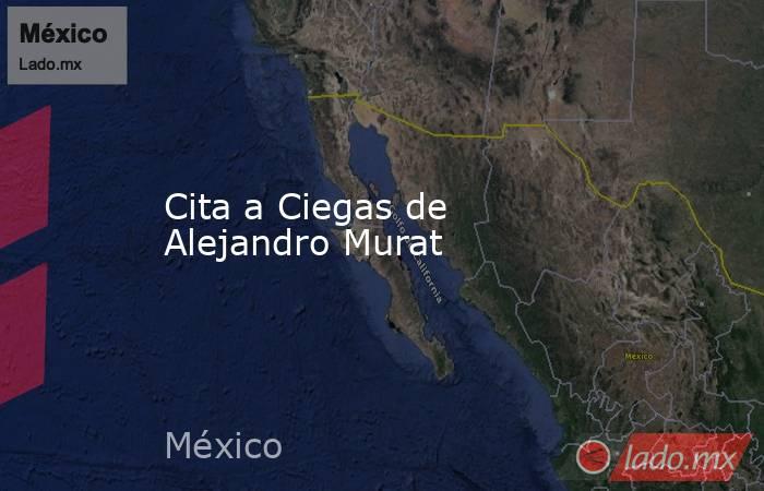 Cita a Ciegas de Alejandro Murat. Noticias en tiempo real