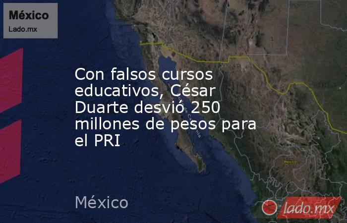 Con falsos cursos educativos, César Duarte desvió 250 millones de pesos para el PRI. Noticias en tiempo real