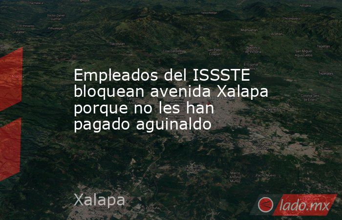 Empleados del ISSSTE bloquean avenida Xalapa porque no les han pagado aguinaldo. Noticias en tiempo real
