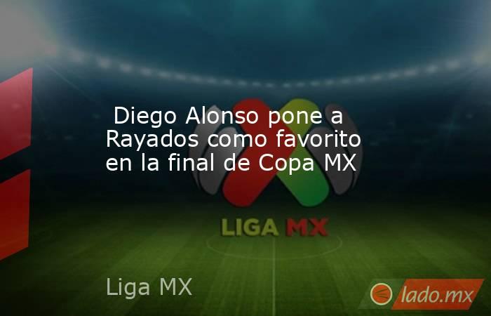  Diego Alonso pone a Rayados como favorito en la final de Copa MX. Noticias en tiempo real