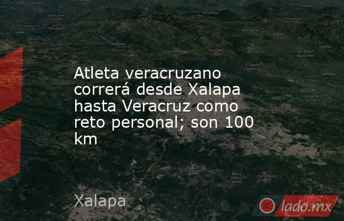 Atleta veracruzano correrá desde Xalapa hasta Veracruz como reto personal; son 100 km. Noticias en tiempo real
