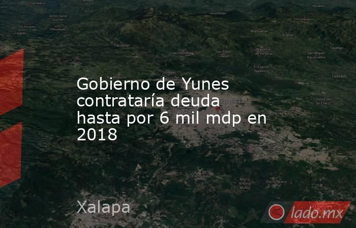Gobierno de Yunes contrataría deuda hasta por 6 mil mdp en 2018. Noticias en tiempo real