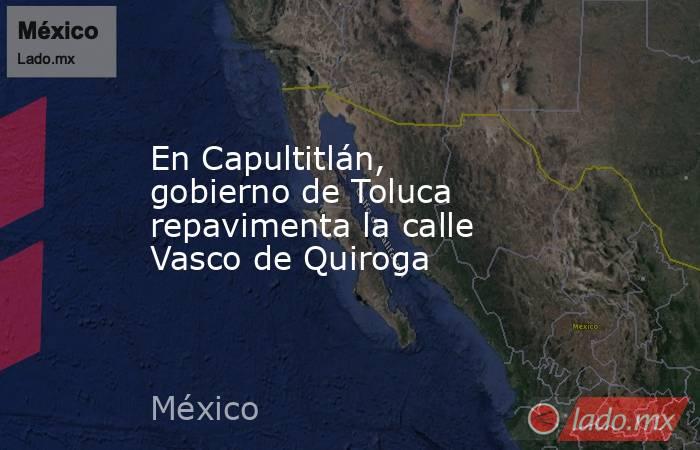 En Capultitlán, gobierno de Toluca repavimenta la calle Vasco de Quiroga. Noticias en tiempo real