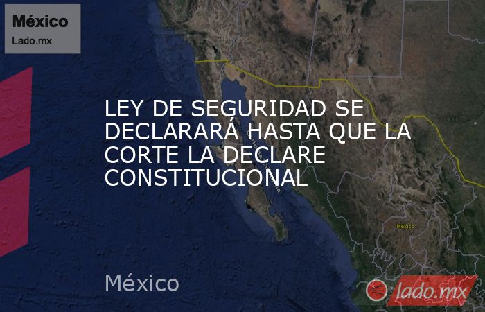 LEY DE SEGURIDAD SE DECLARARÁ HASTA QUE LA CORTE LA DECLARE CONSTITUCIONAL. Noticias en tiempo real