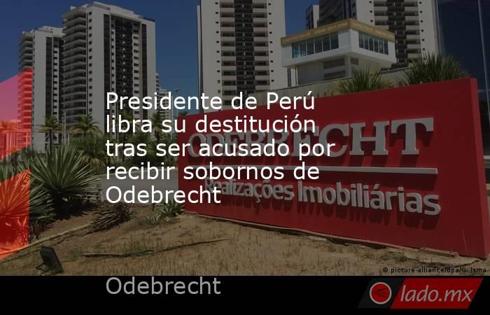 Presidente de Perú libra su destitución tras ser acusado por recibir sobornos de Odebrecht. Noticias en tiempo real