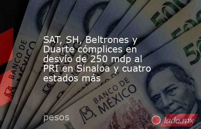 SAT, SH, Beltrones y Duarte cómplices en desvío de 250 mdp al PRI en Sinaloa y cuatro estados más. Noticias en tiempo real