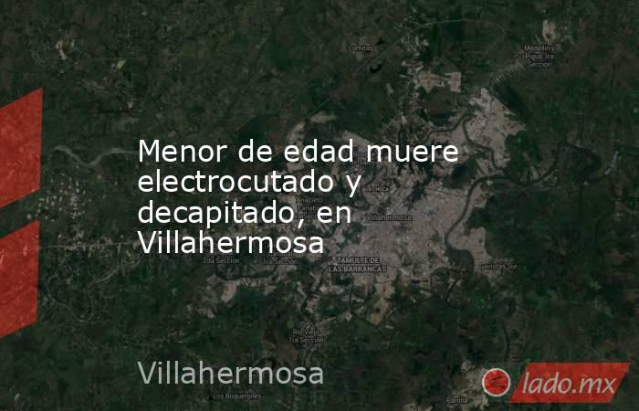 Menor de edad muere electrocutado y decapitado, en Villahermosa. Noticias en tiempo real