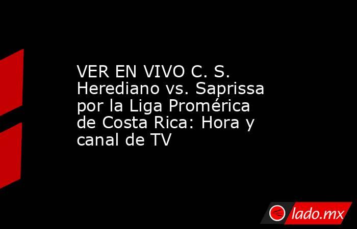 VER EN VIVO C. S. Herediano vs. Saprissa por la Liga Promérica de Costa Rica: Hora y canal de TV. Noticias en tiempo real