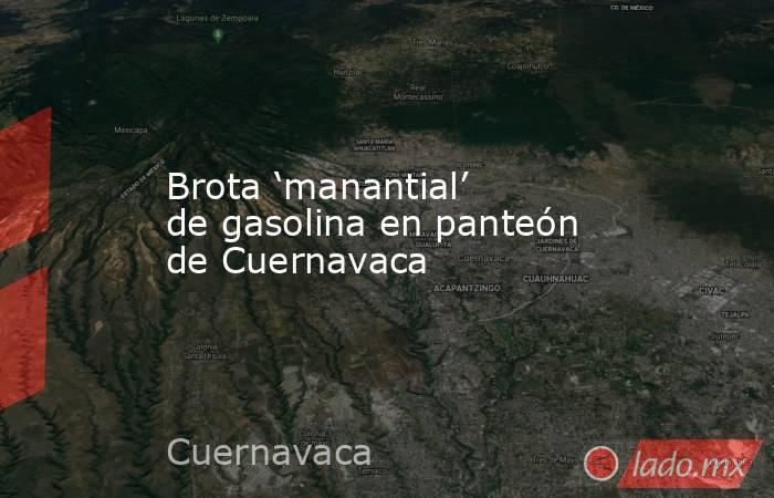 Brota ‘manantial’ de gasolina en panteón de Cuernavaca. Noticias en tiempo real
