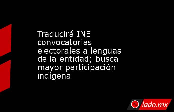 Traducirá INE convocatorias electorales a lenguas de la entidad; busca mayor participación indígena. Noticias en tiempo real