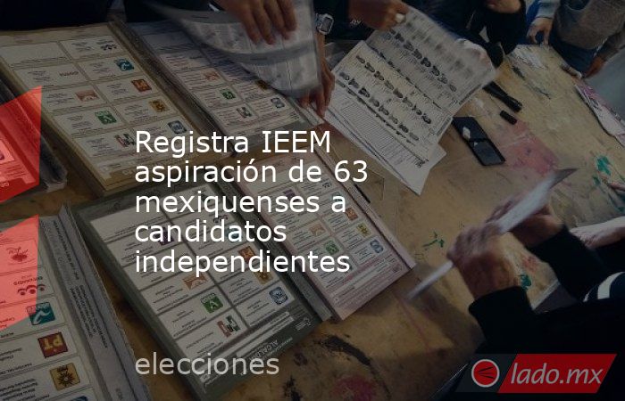 Registra IEEM aspiración de 63 mexiquenses a candidatos independientes. Noticias en tiempo real