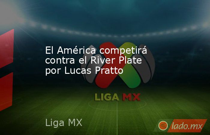 El América competirá contra el River Plate por Lucas Pratto. Noticias en tiempo real