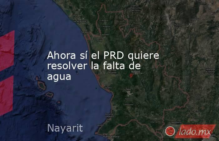 Ahora sí el PRD quiere resolver la falta de agua. Noticias en tiempo real