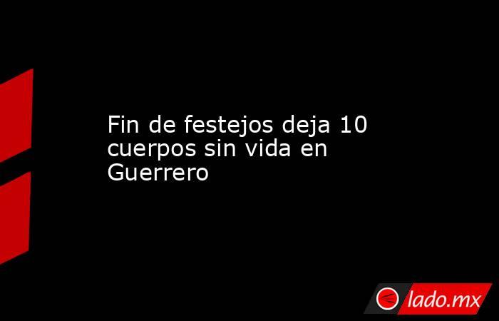 Fin de festejos deja 10 cuerpos sin vida en Guerrero. Noticias en tiempo real