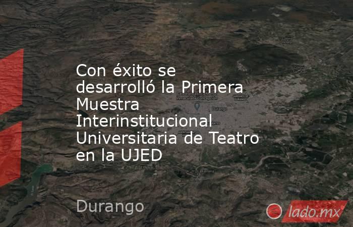 Con éxito se desarrolló la Primera Muestra Interinstitucional Universitaria de Teatro en la UJED. Noticias en tiempo real