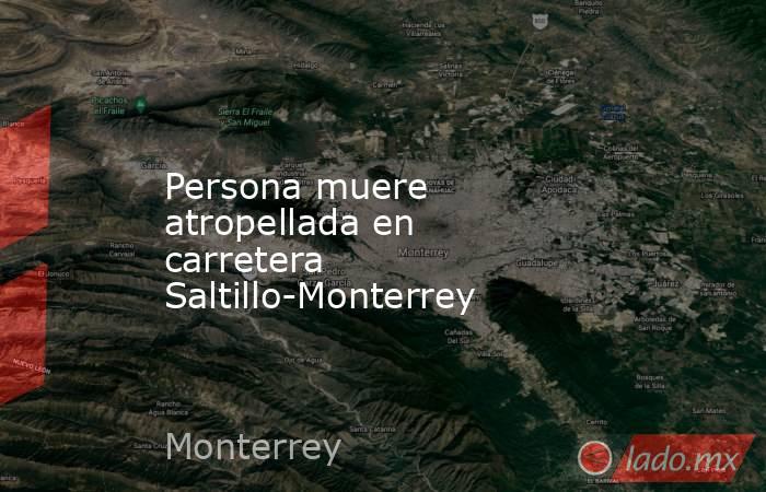 Persona muere atropellada en carretera Saltillo-Monterrey. Noticias en tiempo real