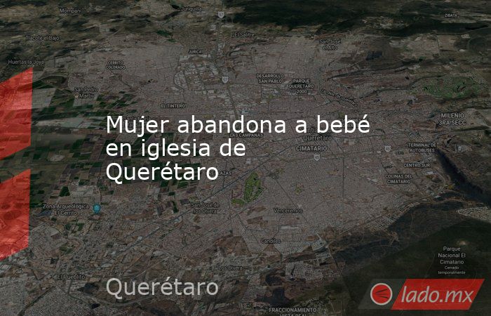 Mujer abandona a bebé en iglesia de Querétaro. Noticias en tiempo real