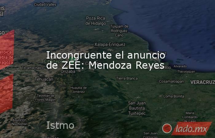 Incongruente el anuncio de ZEE: Mendoza Reyes. Noticias en tiempo real