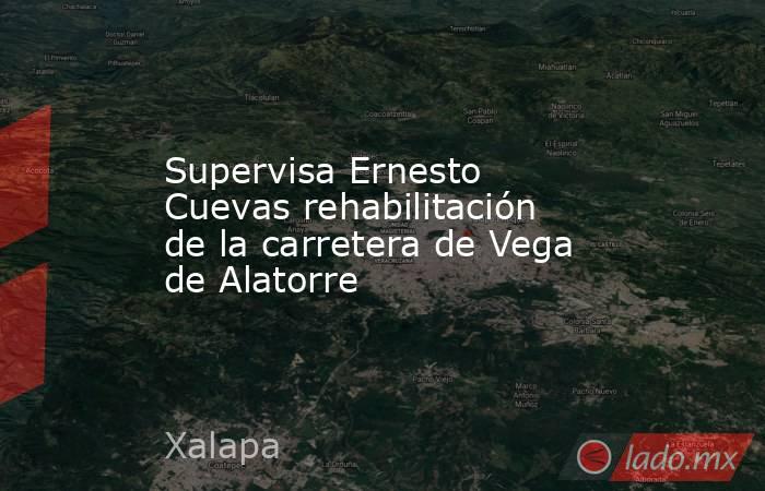 Supervisa Ernesto Cuevas rehabilitación de la carretera de Vega de Alatorre. Noticias en tiempo real