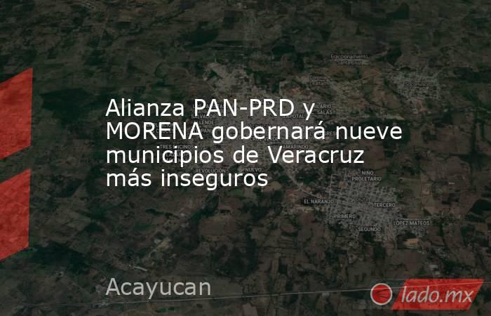 Alianza PAN-PRD y MORENA gobernará nueve municipios de Veracruz más inseguros. Noticias en tiempo real
