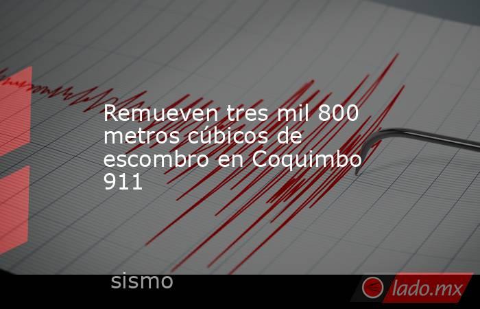 Remueven tres mil 800 metros cúbicos de escombro en Coquimbo 911. Noticias en tiempo real