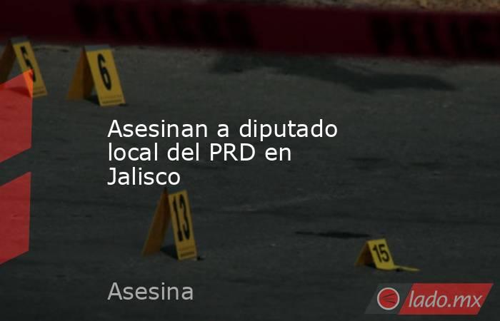 Asesinan a diputado local del PRD en Jalisco. Noticias en tiempo real