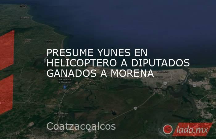 PRESUME YUNES EN HELICOPTERO A DIPUTADOS GANADOS A MORENA. Noticias en tiempo real