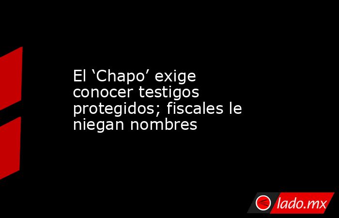 El ‘Chapo’ exige conocer testigos protegidos; fiscales le niegan nombres. Noticias en tiempo real