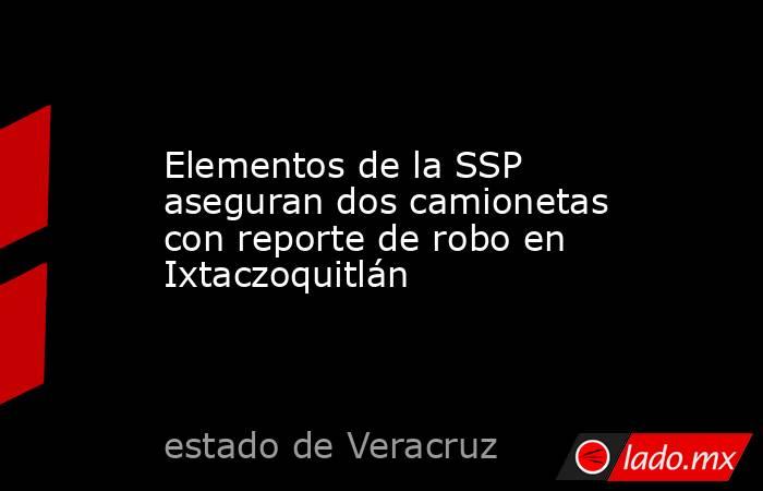 Elementos de la SSP aseguran dos camionetas con reporte de robo en Ixtaczoquitlán. Noticias en tiempo real