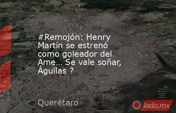 #Remojón: Henry Martín se estrenó como goleador del Ame… Se vale soñar, Águilas ?. Noticias en tiempo real