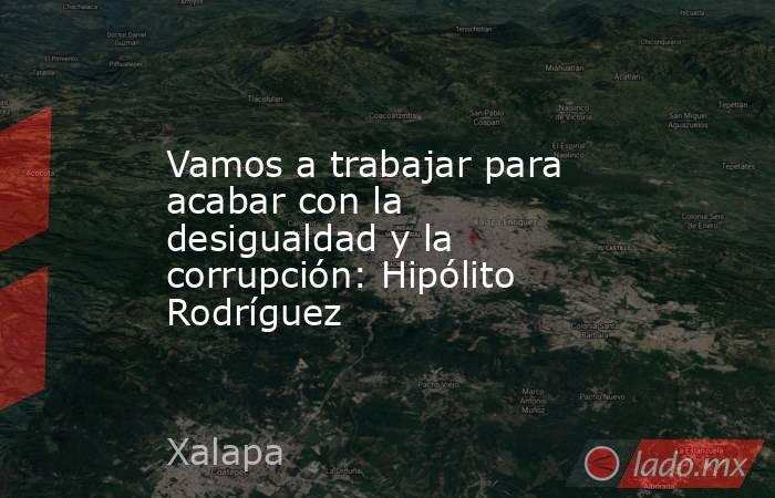 Vamos a trabajar para acabar con la desigualdad y la corrupción: Hipólito Rodríguez. Noticias en tiempo real