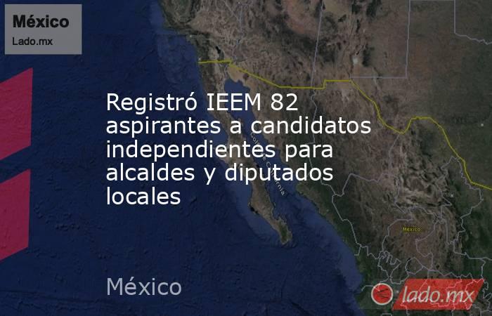 Registró IEEM 82 aspirantes a candidatos independientes para alcaldes y diputados locales. Noticias en tiempo real