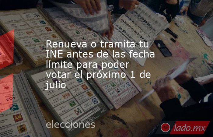 Renueva o tramita tu INE antes de las fecha límite para poder votar el próximo 1 de julio. Noticias en tiempo real