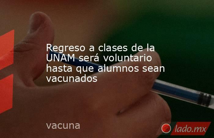 Regreso a clases de la UNAM será voluntario hasta que alumnos sean vacunados. Noticias en tiempo real