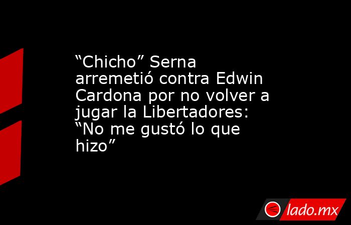 “Chicho” Serna arremetió contra Edwin Cardona por no volver a jugar la Libertadores: “No me gustó lo que hizo”. Noticias en tiempo real