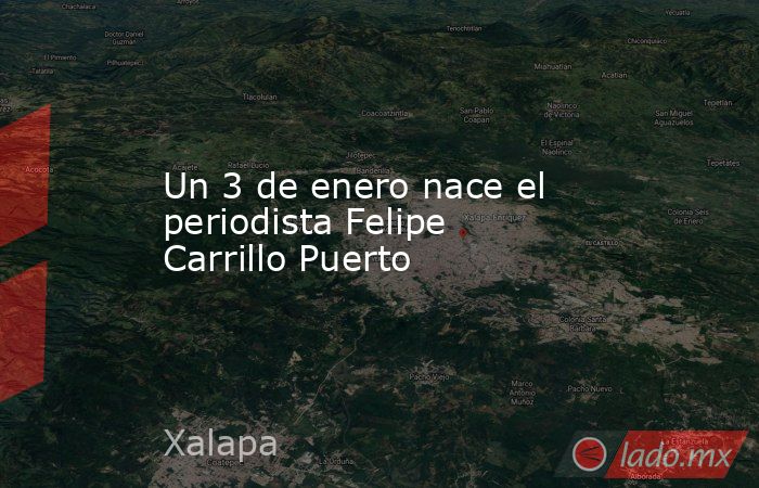 Un 3 de enero nace el periodista Felipe Carrillo Puerto. Noticias en tiempo real