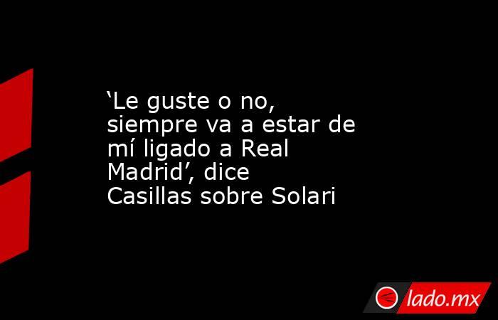 ‘Le guste o no, siempre va a estar de mí ligado a Real Madrid’, dice Casillas sobre Solari. Noticias en tiempo real