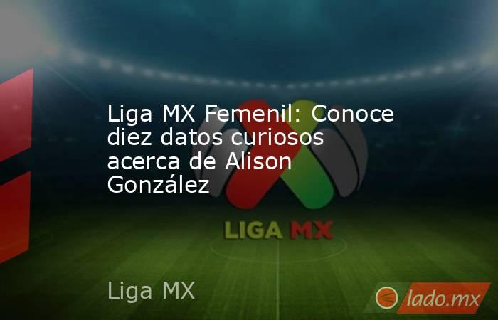 Liga MX Femenil: Conoce diez datos curiosos acerca de Alison González . Noticias en tiempo real