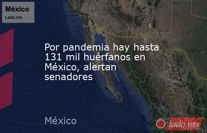 Por pandemia hay hasta 131 mil huérfanos en México, alertan senadores. Noticias en tiempo real