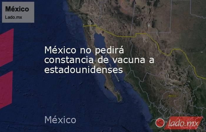 México no pedirá constancia de vacuna a estadounidenses. Noticias en tiempo real