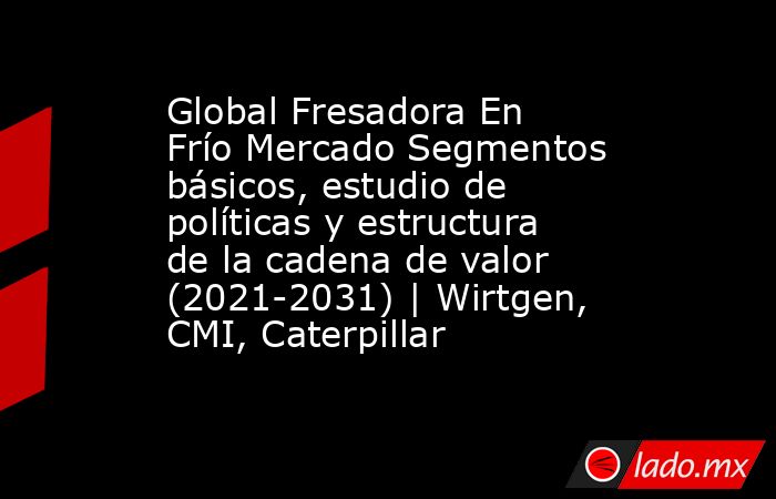 Global Fresadora En Frío Mercado Segmentos básicos, estudio de políticas y estructura de la cadena de valor (2021-2031) | Wirtgen, CMI, Caterpillar. Noticias en tiempo real