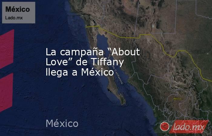 La campaña “About Love” de Tiffany llega a México. Noticias en tiempo real