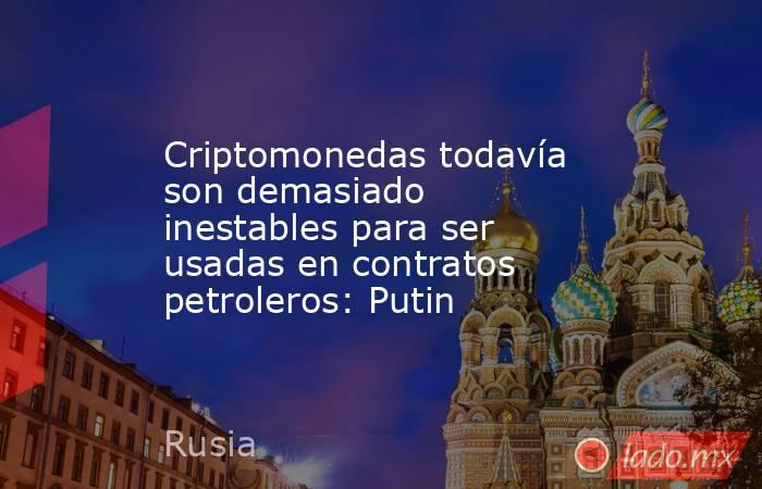 Criptomonedas todavía son demasiado inestables para ser usadas en contratos petroleros: Putin. Noticias en tiempo real