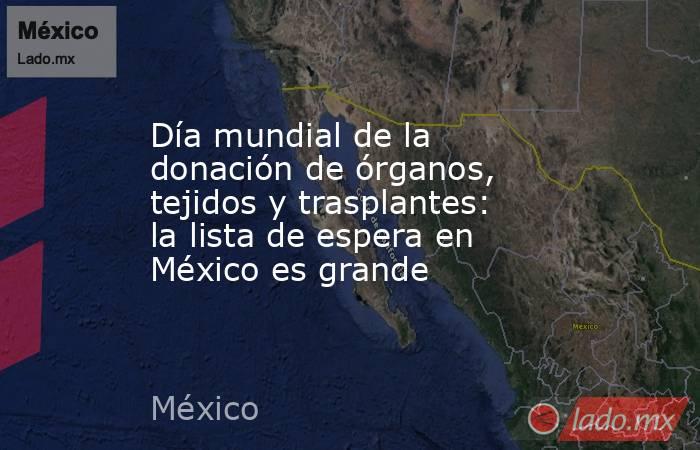 Día mundial de la donación de órganos, tejidos y trasplantes: la lista de espera en México es grande. Noticias en tiempo real